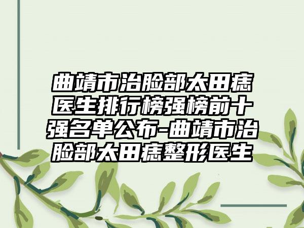 曲靖市治脸部太田痣医生排行榜强榜前十强名单公布-曲靖市治脸部太田痣整形医生
