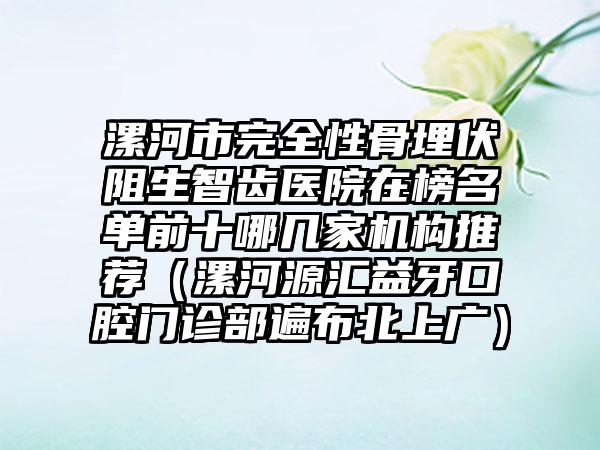 漯河市完全性骨埋伏阻生智齿医院在榜名单前十哪几家机构推荐（漯河源汇益牙口腔门诊部遍布北上广）