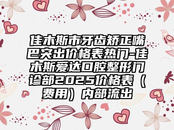 佳木斯市牙齿矫正嘴巴突出价格表热门-佳木斯爱达口腔整形门诊部2025价格表（费用）内部流出
