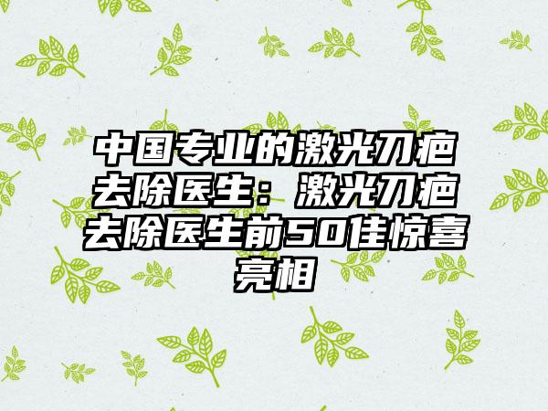 中国专业的激光刀疤去除医生：激光刀疤去除医生前50佳惊喜亮相