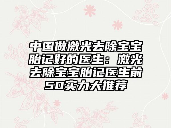 中国做激光去除宝宝胎记好的医生：激光去除宝宝胎记医生前50实力大推荐