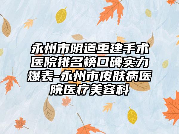 永州市阴道重建手术医院排名榜口碑实力爆表-永州市皮肤病医院医疗美容科