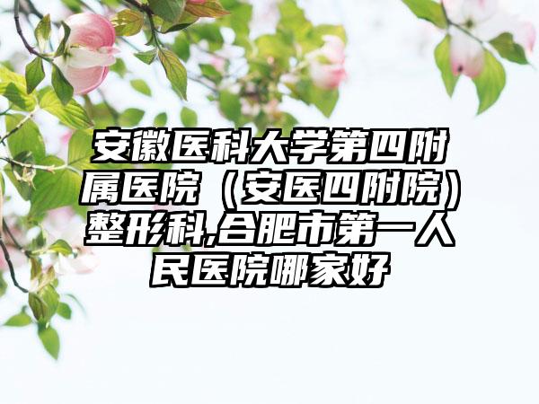 安徽医科大学第四附属医院（安医四附院）整形科,合肥市第一人民医院哪家好