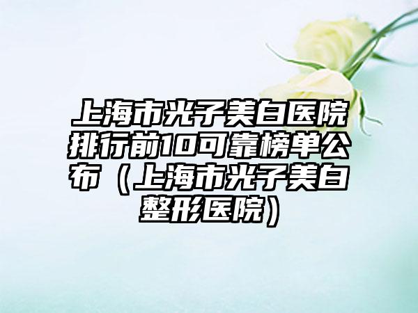 上海市光子美白医院排行前10可靠榜单公布（上海市光子美白整形医院）