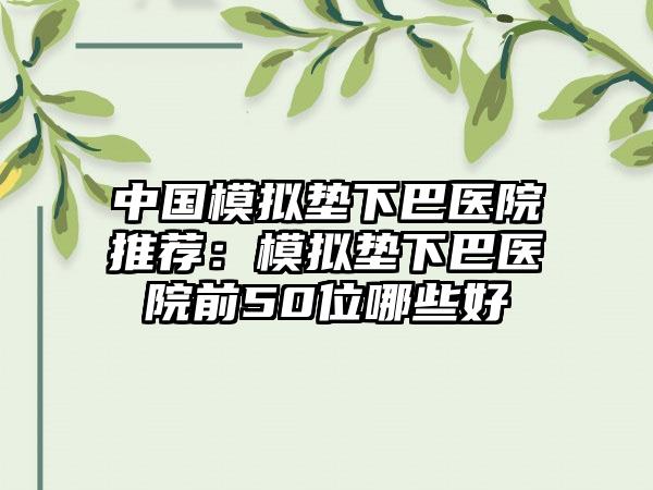中国模拟垫下巴医院推荐：模拟垫下巴医院前50位哪些好