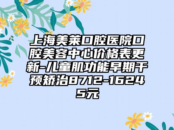 上海美莱口腔医院口腔美容中心价格表更新-儿童肌功能早期干预矫治8712-16245元