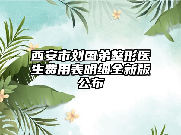 西安市刘国弟整形医生费用表明细全新版公布