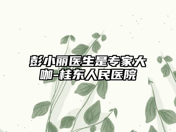 彭小丽医生是专家大咖-桂东人民医院