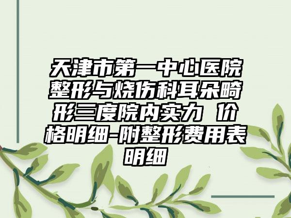 天津市第一中心医院整形与烧伤科耳朵畸形三度院内实力 价格明细-附整形费用表明细