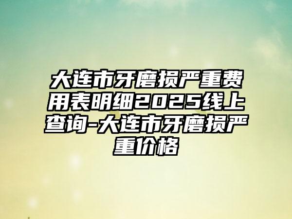 大连市牙磨损严重费用表明细2025线上查询-大连市牙磨损严重价格