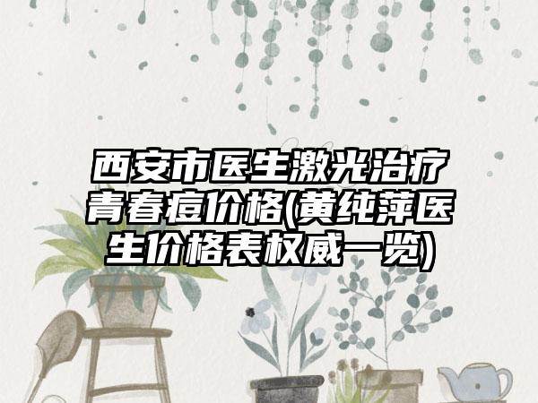 西安市医生激光治疗青春痘价格(黄纯萍医生价格表权威一览)
