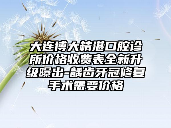 大连博大精湛口腔诊所价格收费表全新升级曝出-龋齿牙冠修复手术需要价格