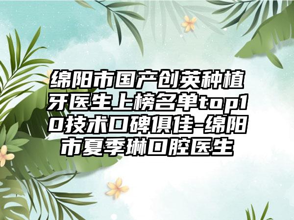 绵阳市国产创英种植牙医生上榜名单top10技术口碑俱佳-绵阳市夏季琳口腔医生