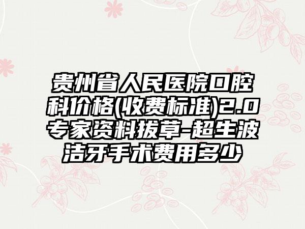 贵州省人民医院口腔科价格(收费标准)2.0专家资料拔草-超生波洁牙手术费用多少