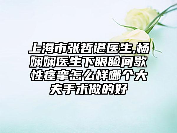 上海市张哲谌医生,杨娴娴医生下眼睑间歇性痉挛怎么样哪个大夫手术做的好
