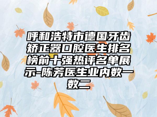 呼和浩特市德国牙齿矫正器口腔医生排名榜前十强热评名单展示-陈芳医生业内数一数二