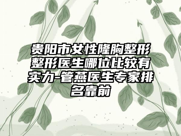 贵阳市女性隆胸整形整形医生哪位比较有实力-管燕医生专家排名靠前
