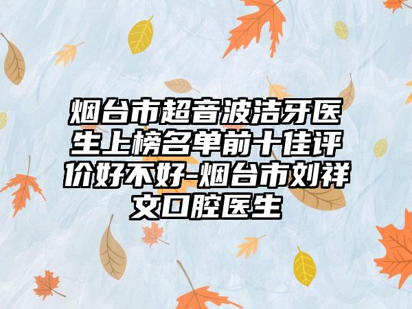 烟台市超音波洁牙医生上榜名单前十佳评价好不好-烟台市刘祥文口腔医生