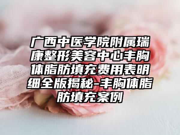 广西中医学院附属瑞康整形美容中心丰胸体脂肪填充费用表明细全版揭秘-丰胸体脂肪填充案例