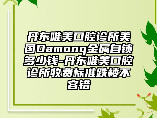 丹东唯美口腔诊所美国Damonq金属自锁多少钱-丹东唯美口腔诊所收费标准跌楼不容错
