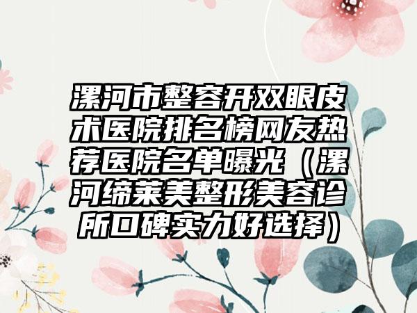 漯河市整容开双眼皮术医院排名榜网友热荐医院名单曝光（漯河缔莱美整形美容诊所口碑实力好选择）