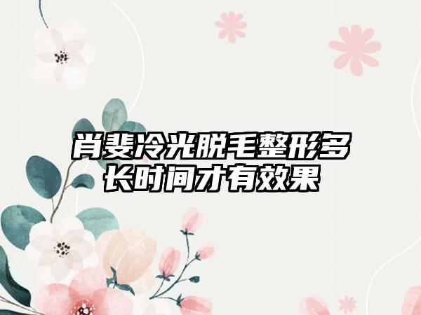 肖斐冷光脱毛整形多长时间才有效果