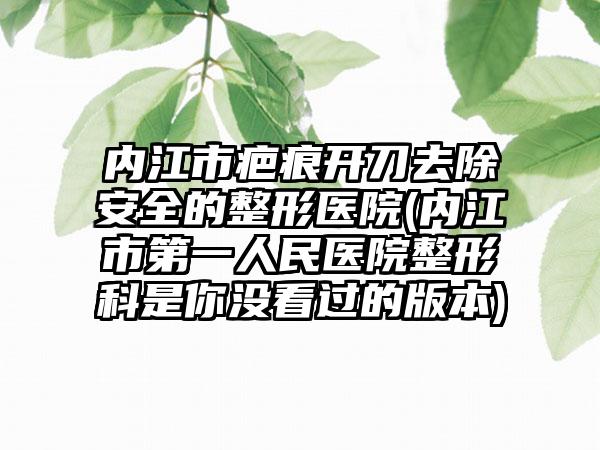 内江市疤痕开刀去除安全的整形医院(内江市第一人民医院整形科是你没看过的版本)