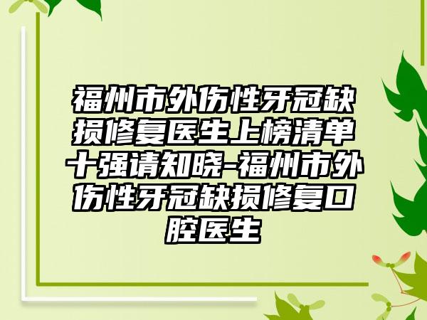 福州市外伤性牙冠缺损修复医生上榜清单十强请知晓-福州市外伤性牙冠缺损修复口腔医生