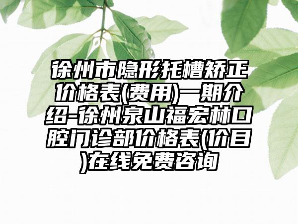 徐州市隐形托槽矫正价格表(费用)一期介绍-徐州泉山福宏林口腔门诊部价格表(价目)在线免费咨询