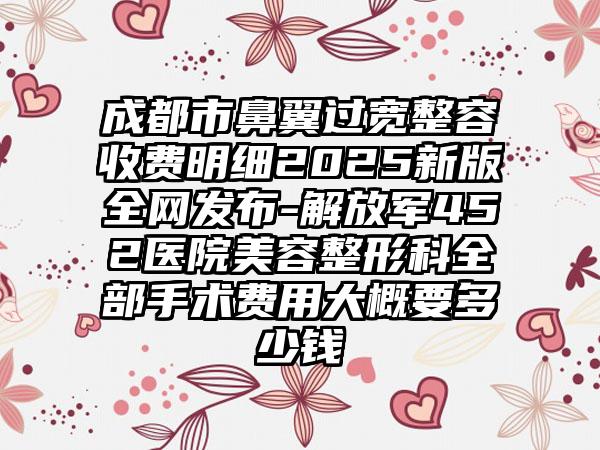 成都市鼻翼过宽整容收费明细2025新版全网发布-解放军452医院美容整形科全部手术费用大概要多少钱