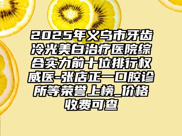 2025年义乌市牙齿冷光美白治疗医院综合实力前十位排行权威医-张店正一口腔诊所等荣誉上榜_价格收费可查