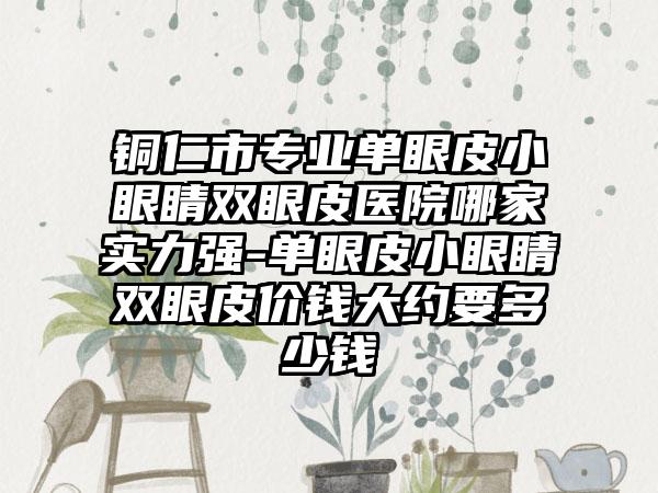 铜仁市专业单眼皮小眼睛双眼皮医院哪家实力强-单眼皮小眼睛双眼皮价钱大约要多少钱