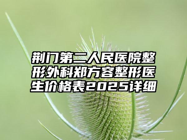 荆门第二人民医院整形外科郑方容整形医生价格表2025详细