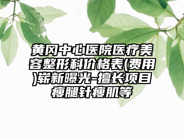 黄冈中心医院医疗美容整形科价格表(费用)崭新曝光-擅长项目瘦腿针瘦肌等