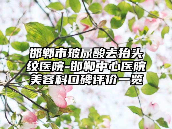 邯郸市玻尿酸去抬头纹医院-邯郸中心医院美容科口碑评价一览