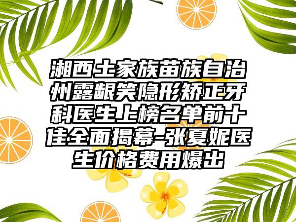 湘西土家族苗族自治州露龈笑隐形矫正牙科医生上榜名单前十佳全面揭幕-张夏妮医生价格费用爆出