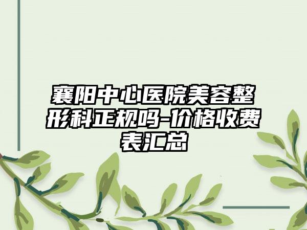 襄阳中心医院美容整形科正规吗-价格收费表汇总