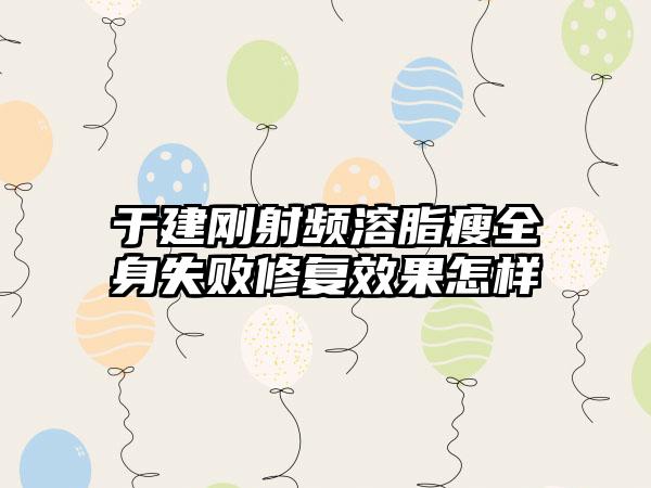于建刚射频溶脂瘦全身失败修复效果怎样