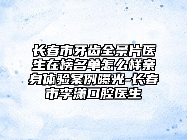 长春市牙齿全景片医生在榜名单怎么样亲身体验案例曝光-长春市李潇口腔医生