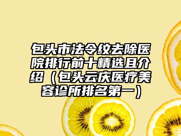 包头市法令纹去除医院排行前十精选且介绍（包头云庆医疗美容诊所排名第一）