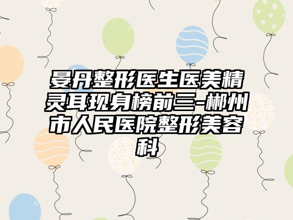 晏丹整形医生医美精灵耳现身榜前三-郴州市人民医院整形美容科