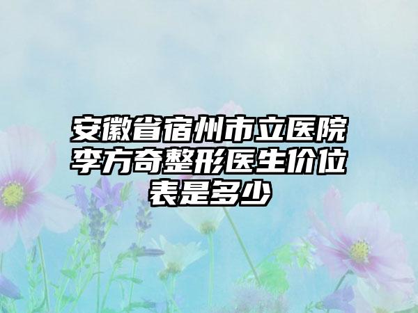 安徽省宿州市立医院李方奇整形医生价位表是多少