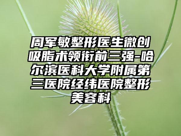 周军敏整形医生微创吸脂术领衔前三强-哈尔滨医科大学附属第三医院经纬医院整形美容科