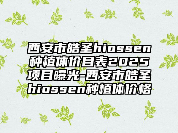 西安市皓圣hiossen种植体价目表2025项目曝光-西安市皓圣hiossen种植体价格