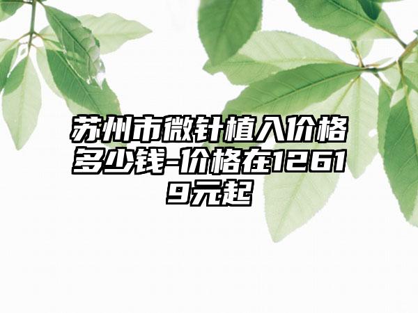 苏州市微针植入价格多少钱-价格在12619元起