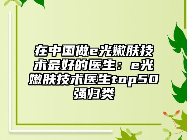在中国做e光嫩肤技术最好的医生：e光嫩肤技术医生top50强归类