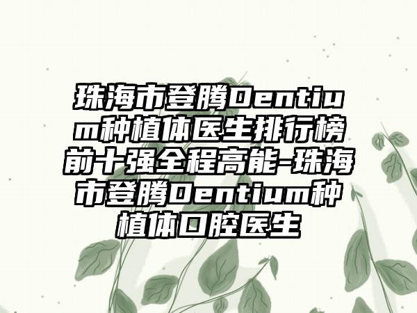 珠海市登腾Dentium种植体医生排行榜前十强全程高能-珠海市登腾Dentium种植体口腔医生