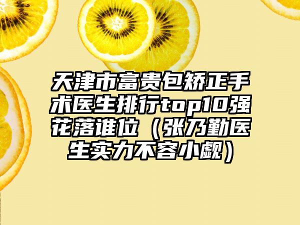 天津市富贵包矫正手术医生排行top10强花落谁位（张乃勤医生实力不容小觑）