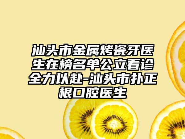 汕头市金属烤瓷牙医生在榜名单公立看诊全力以赴-汕头市扑正根口腔医生
