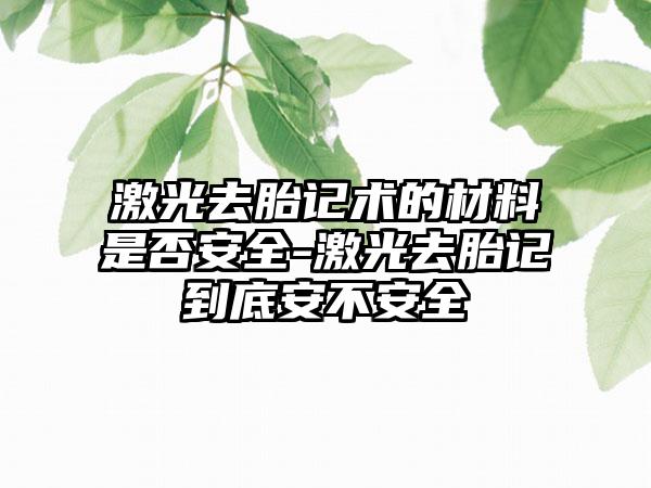 激光去胎记术的材料是否安全-激光去胎记到底安不安全